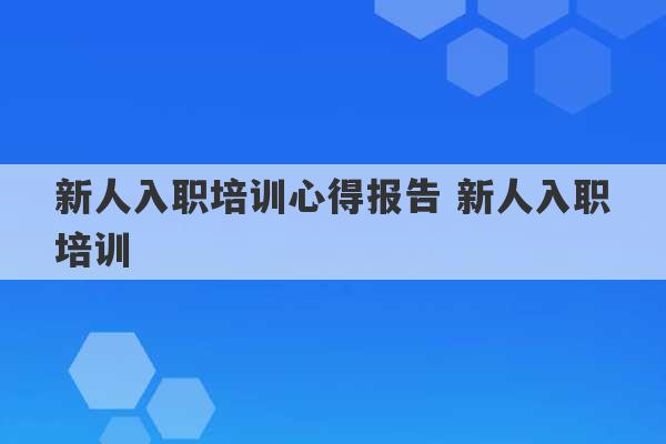 新人入职培训心得报告 新人入职培训