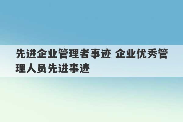 先进企业管理者事迹 企业优秀管理人员先进事迹