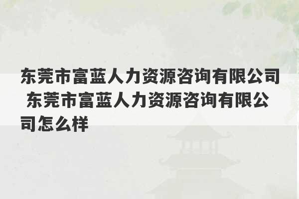 东莞市富蓝人力资源咨询有限公司 东莞市富蓝人力资源咨询有限公司怎么样