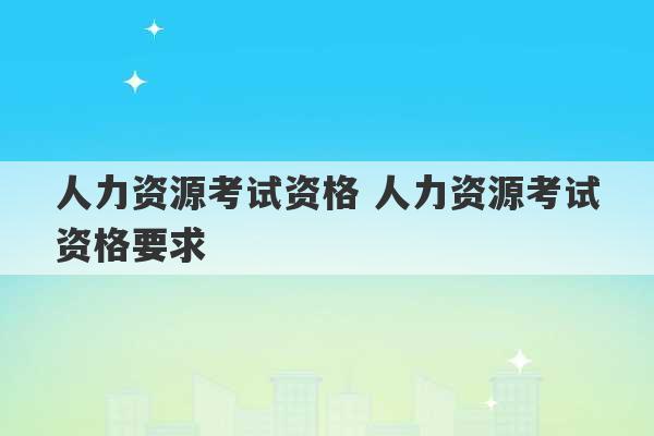 人力资源考试资格 人力资源考试资格要求