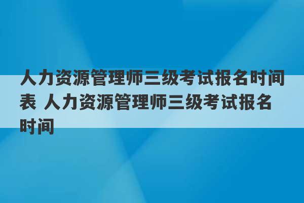 人力资源管理师三级考试报名时间表 人力资源管理师三级考试报名时间