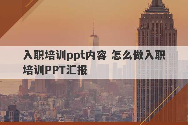 入职培训ppt内容 怎么做入职培训PPT汇报