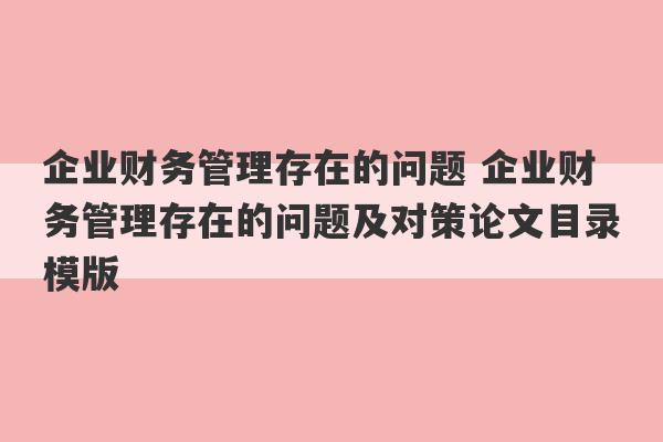 企业财务管理存在的问题 企业财务管理存在的问题及对策论文目录模版