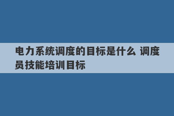 电力系统调度的目标是什么 调度员技能培训目标