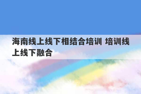 海南线上线下相结合培训 培训线上线下融合