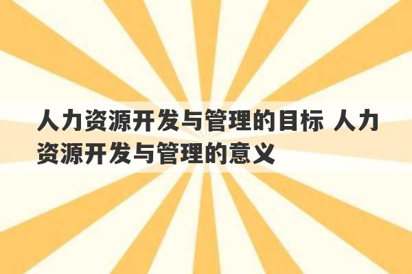 人力资源开发与管理的目标 人力资源开发与管理的意义