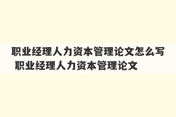 职业经理人力资本管理论文怎么写 职业经理人力资本管理论文