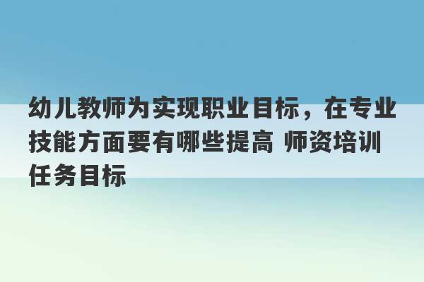 幼儿教师为实现职业目标，在专业技能方面要有哪些提高 师资培训任务目标