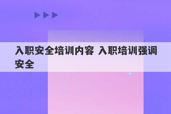 入职安全培训内容 入职培训强调安全