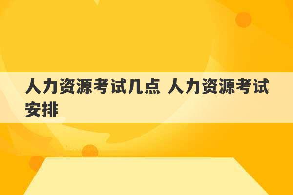 人力资源考试几点 人力资源考试安排