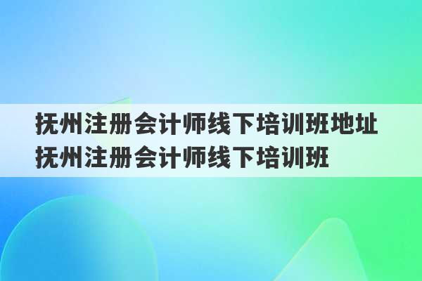 抚州注册会计师线下培训班地址 抚州注册会计师线下培训班