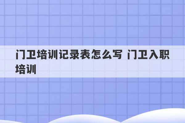 门卫培训记录表怎么写 门卫入职培训