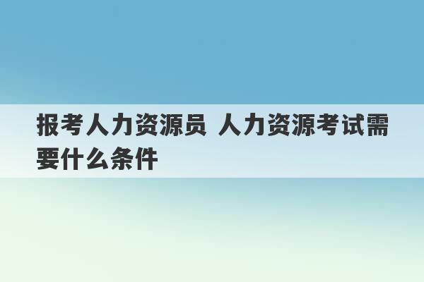 报考人力资源员 人力资源考试需要什么条件