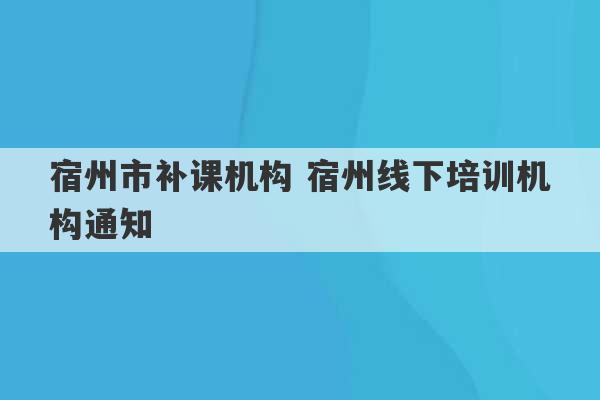 宿州市补课机构 宿州线下培训机构通知