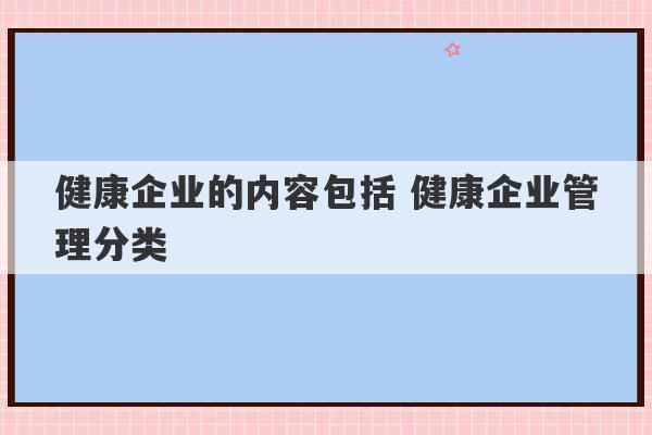 健康企业的内容包括 健康企业管理分类