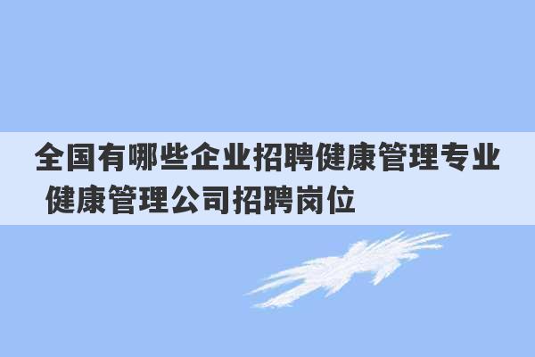 全国有哪些企业招聘健康管理专业 健康管理公司招聘岗位