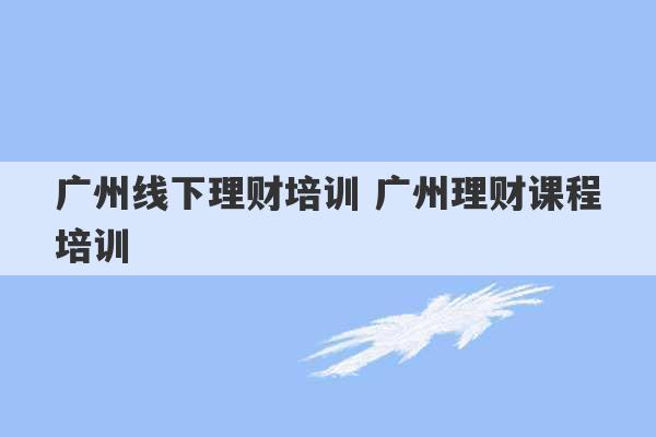 广州线下理财培训 广州理财课程培训