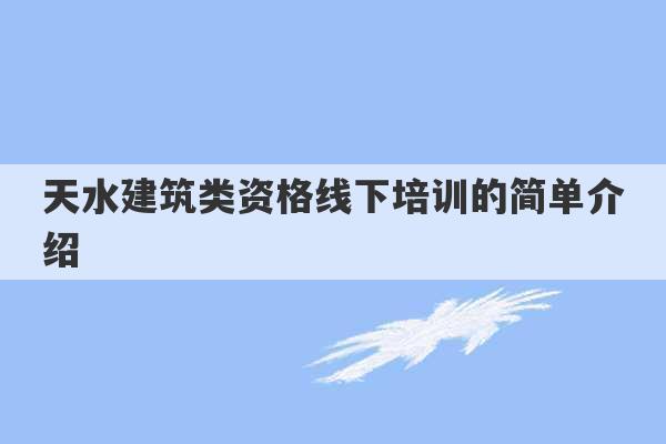 天水建筑类资格线下培训的简单介绍