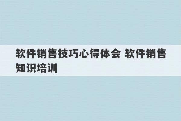 软件销售技巧心得体会 软件销售知识培训