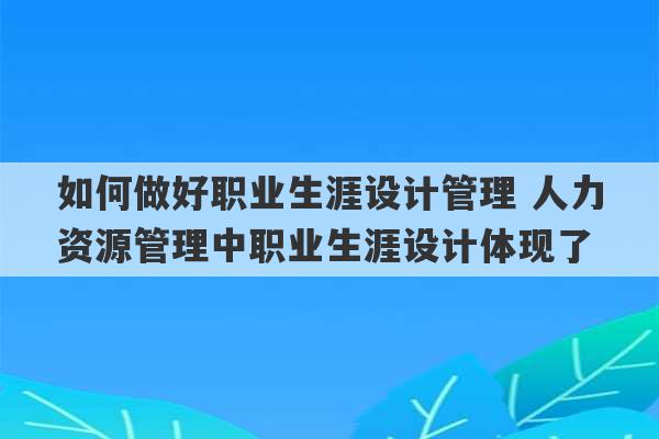 如何做好职业生涯设计管理 人力资源管理中职业生涯设计体现了