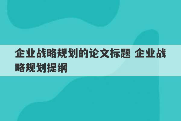 企业战略规划的论文标题 企业战略规划提纲