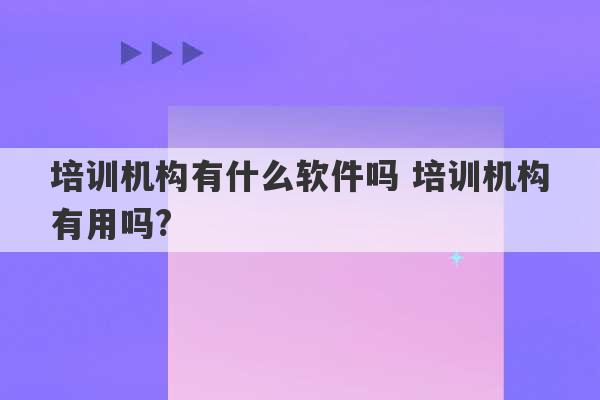 培训机构有什么软件吗 培训机构有用吗?