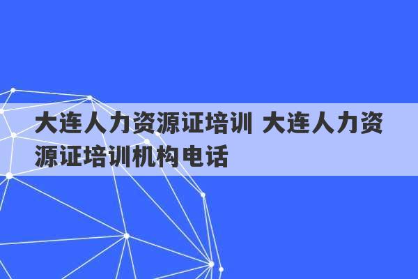 大连人力资源证培训 大连人力资源证培训机构电话