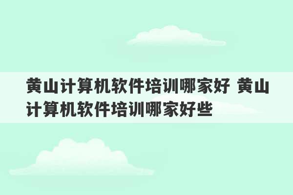 黄山计算机软件培训哪家好 黄山计算机软件培训哪家好些