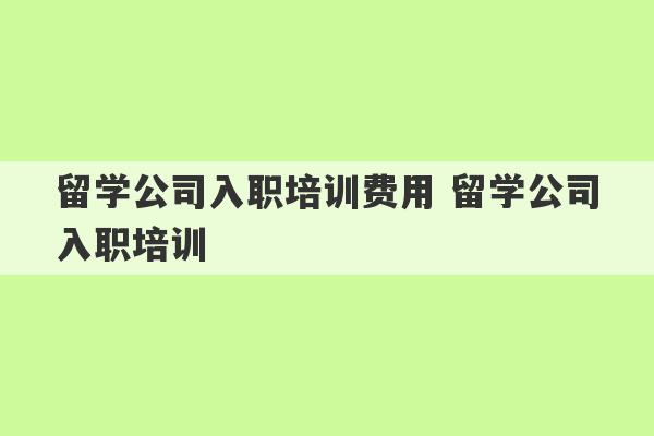 留学公司入职培训费用 留学公司入职培训