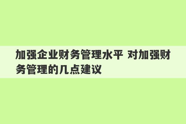 加强企业财务管理水平 对加强财务管理的几点建议