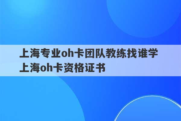 上海专业oh卡团队教练找谁学 上海oh卡资格证书