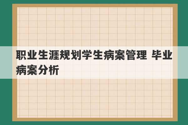 职业生涯规划学生病案管理 毕业病案分析