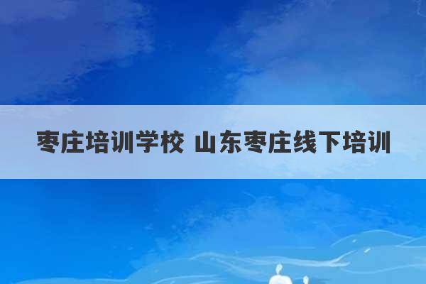 枣庄培训学校 山东枣庄线下培训