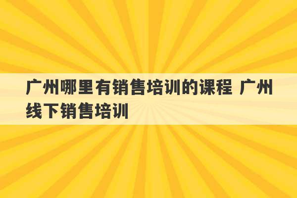 广州哪里有销售培训的课程 广州线下销售培训