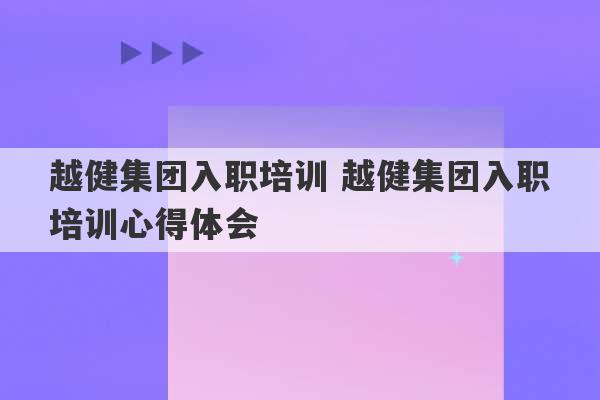 越健集团入职培训 越健集团入职培训心得体会