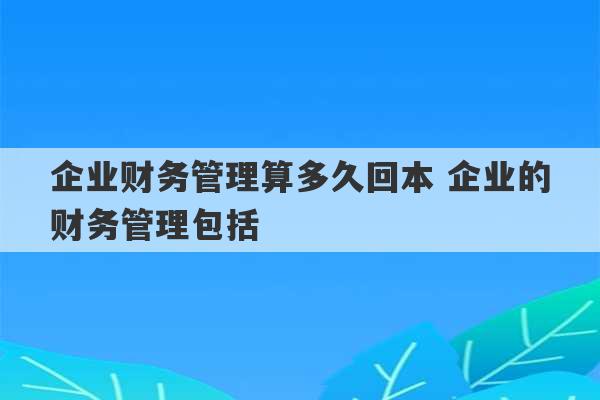 企业财务管理算多久回本 企业的财务管理包括