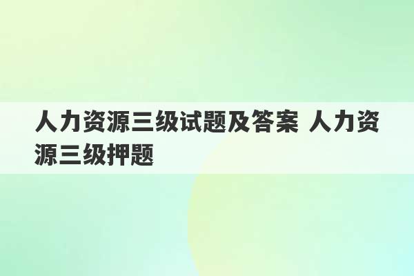 人力资源三级试题及答案 人力资源三级押题