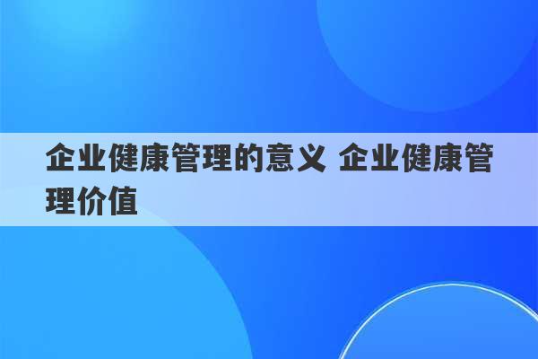 企业健康管理的意义 企业健康管理价值