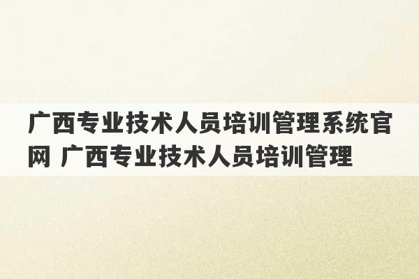 广西专业技术人员培训管理系统官网 广西专业技术人员培训管理