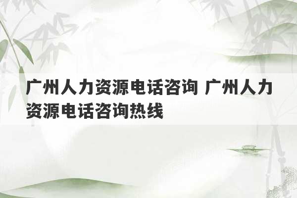 广州人力资源电话咨询 广州人力资源电话咨询热线