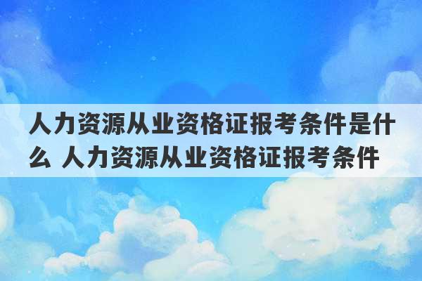 人力资源从业资格证报考条件是什么 人力资源从业资格证报考条件