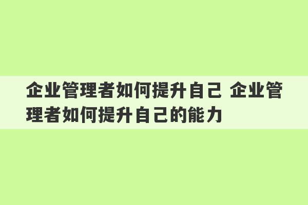 企业管理者如何提升自己 企业管理者如何提升自己的能力