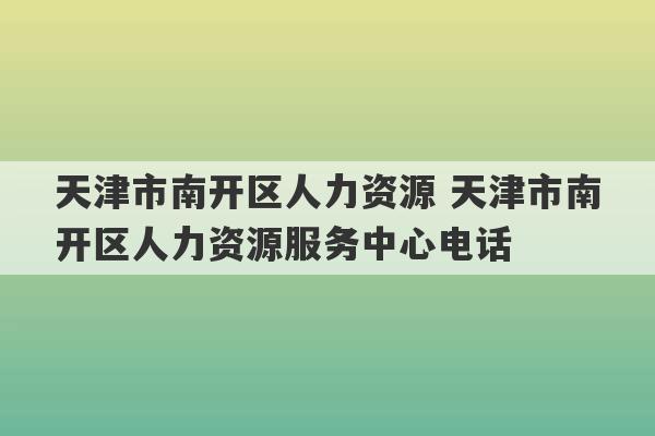 天津市南开区人力资源 天津市南开区人力资源服务中心电话