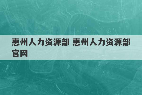 惠州人力资源部 惠州人力资源部官网