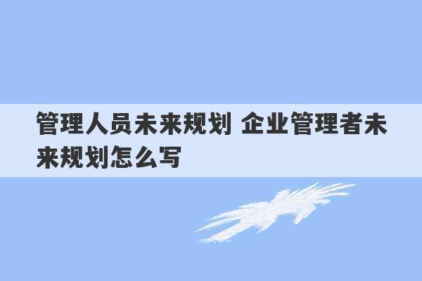 管理人员未来规划 企业管理者未来规划怎么写