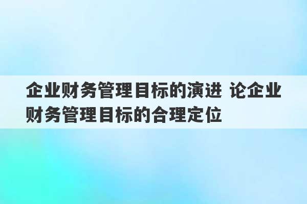 企业财务管理目标的演进 论企业财务管理目标的合理定位