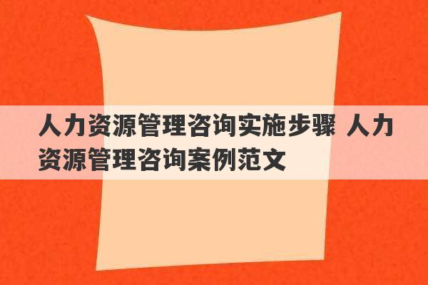 人力资源管理咨询实施步骤 人力资源管理咨询案例范文