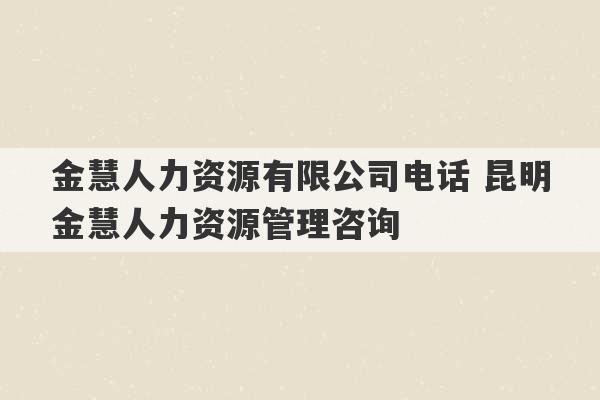 金慧人力资源有限公司电话 昆明金慧人力资源管理咨询