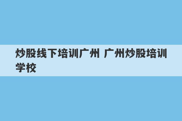 炒股线下培训广州 广州炒股培训学校