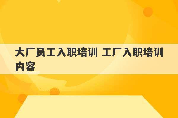 大厂员工入职培训 工厂入职培训内容